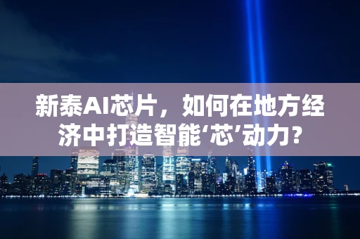 新泰AI芯片，如何在地方经济中打造智能‘芯’动力？