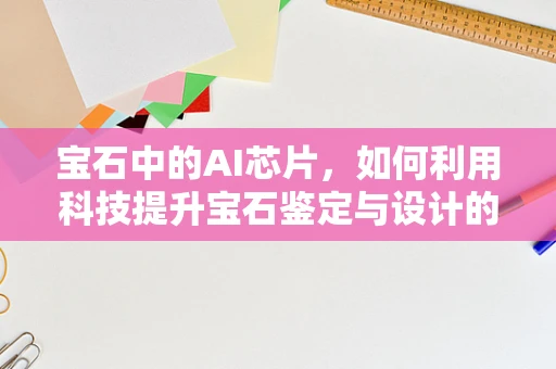 宝石中的AI芯片，如何利用科技提升宝石鉴定与设计的精准度？