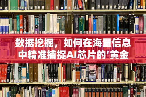 数据挖掘，如何在海量信息中精准捕捉AI芯片的‘黄金’？