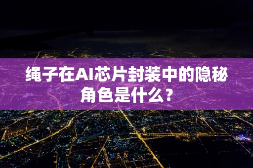 绳子在AI芯片封装中的隐秘角色是什么？