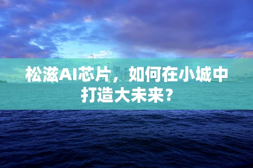 松滋AI芯片，如何在小城中打造大未来？