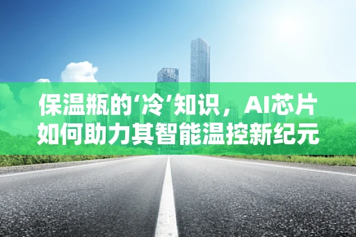 保温瓶的‘冷’知识，AI芯片如何助力其智能温控新纪元？