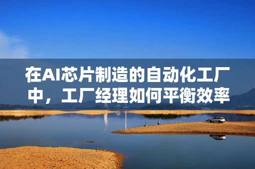 在AI芯片制造的自动化工厂中，工厂经理如何平衡效率与质量控制？