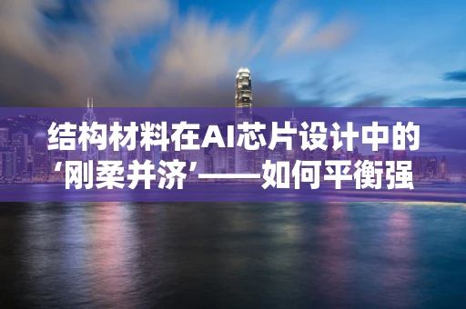 结构材料在AI芯片设计中的‘刚柔并济’——如何平衡强度与散热？
