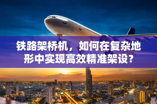 铁路架桥机，如何在复杂地形中实现高效精准架设？