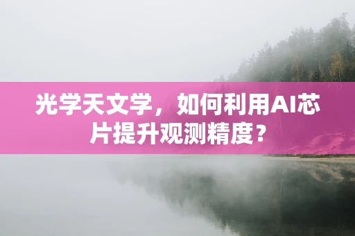 光学天文学，如何利用AI芯片提升观测精度？