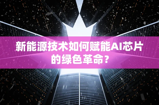 新能源技术如何赋能AI芯片的绿色革命？