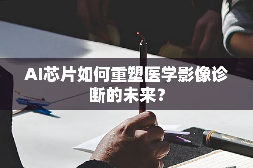 AI芯片如何重塑医学影像诊断的未来？
