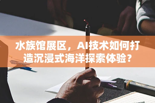 水族馆展区，AI技术如何打造沉浸式海洋探索体验？