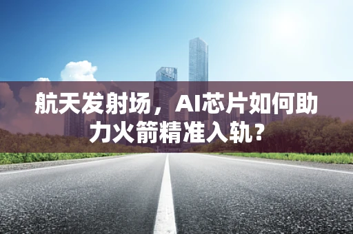 航天发射场，AI芯片如何助力火箭精准入轨？