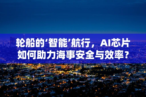 轮船的‘智能’航行，AI芯片如何助力海事安全与效率？