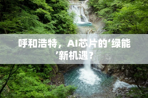 呼和浩特，AI芯片的‘绿能’新机遇？