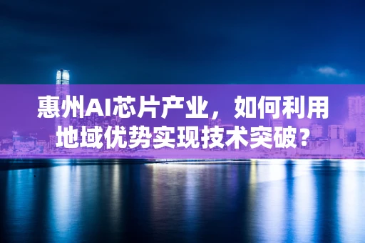 惠州AI芯片产业，如何利用地域优势实现技术突破？