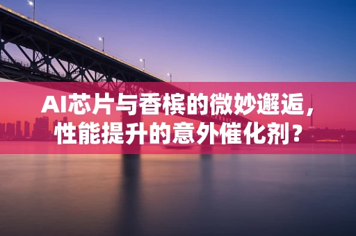 AI芯片与香槟的微妙邂逅，性能提升的意外催化剂？