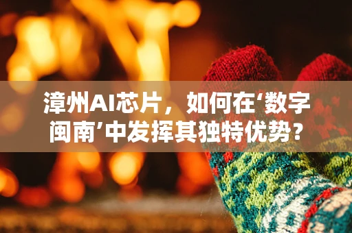 漳州AI芯片，如何在‘数字闽南’中发挥其独特优势？