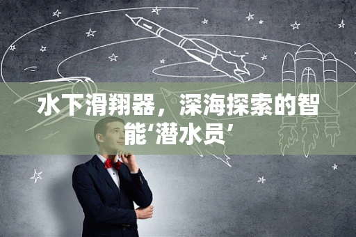水下滑翔器，深海探索的智能‘潜水员’