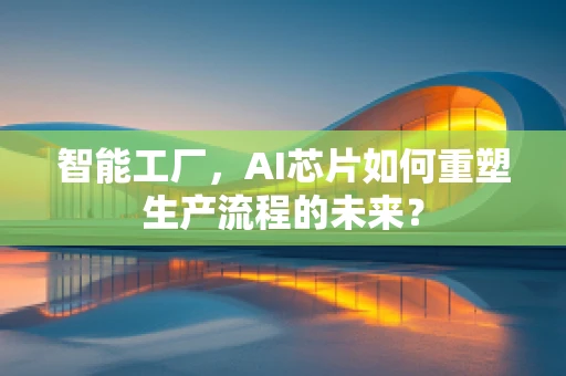 智能工厂，AI芯片如何重塑生产流程的未来？