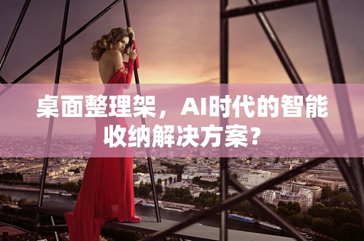 桌面整理架，AI时代的智能收纳解决方案？