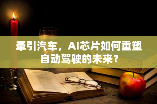 牵引汽车，AI芯片如何重塑自动驾驶的未来？