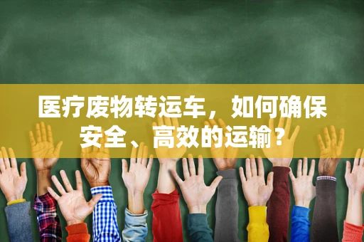 医疗废物转运车，如何确保安全、高效的运输？