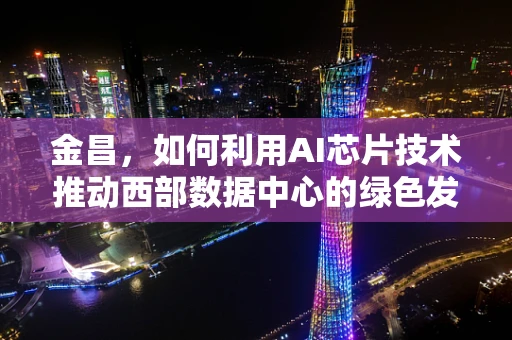 金昌，如何利用AI芯片技术推动西部数据中心的绿色发展？