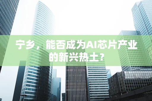 宁乡，能否成为AI芯片产业的新兴热土？
