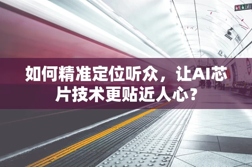 如何精准定位听众，让AI芯片技术更贴近人心？