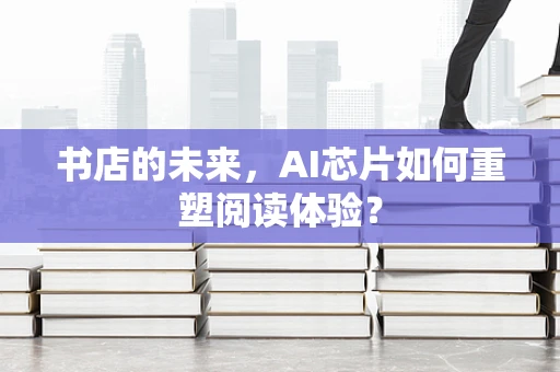书店的未来，AI芯片如何重塑阅读体验？