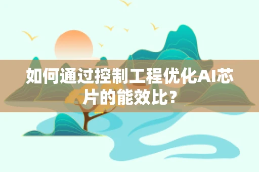 如何通过控制工程优化AI芯片的能效比？