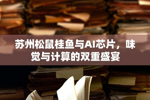 苏州松鼠桂鱼与AI芯片，味觉与计算的双重盛宴