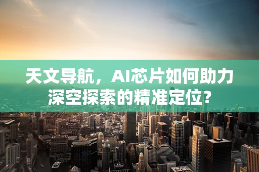 天文导航，AI芯片如何助力深空探索的精准定位？