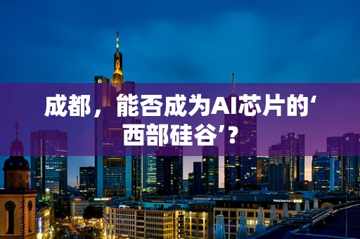 成都，能否成为AI芯片的‘西部硅谷’？