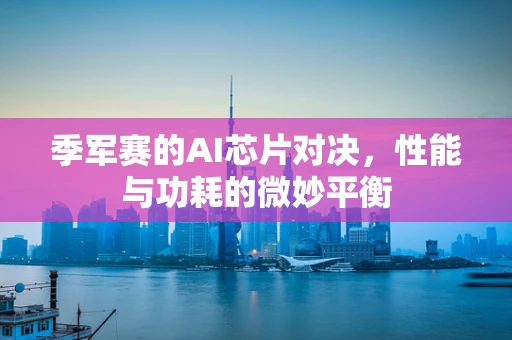 季军赛的AI芯片对决，性能与功耗的微妙平衡
