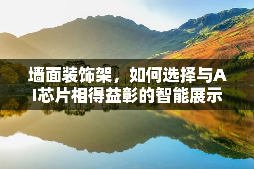 墙面装饰架，如何选择与AI芯片相得益彰的智能展示方案？