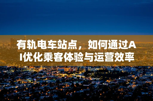 有轨电车站点，如何通过AI优化乘客体验与运营效率？