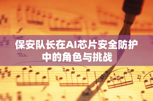 保安队长在AI芯片安全防护中的角色与挑战
