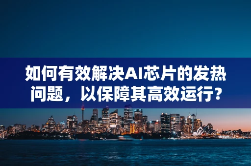 如何有效解决AI芯片的发热问题，以保障其高效运行？