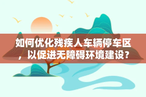 如何优化残疾人车辆停车区，以促进无障碍环境建设？