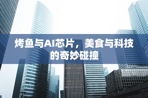 烤鱼与AI芯片，美食与科技的奇妙碰撞