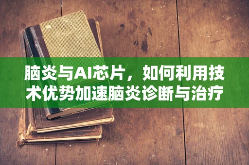 脑炎与AI芯片，如何利用技术优势加速脑炎诊断与治疗？