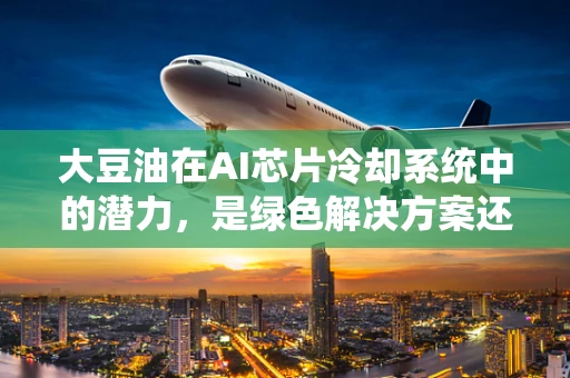 大豆油在AI芯片冷却系统中的潜力，是绿色解决方案还是技术挑战？