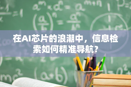 在AI芯片的浪潮中，信息检索如何精准导航？