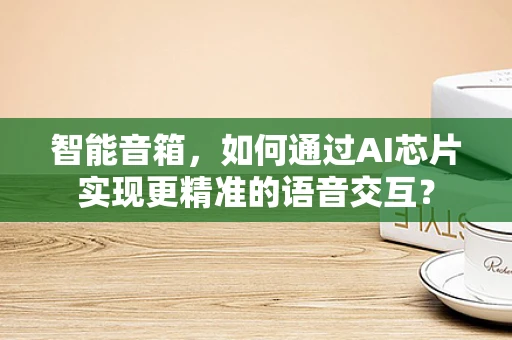 智能音箱，如何通过AI芯片实现更精准的语音交互？