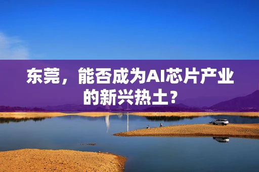 东莞，能否成为AI芯片产业的新兴热土？