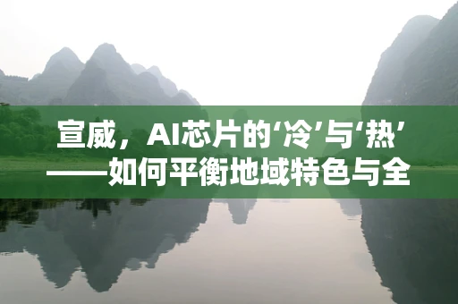 宣威，AI芯片的‘冷’与‘热’——如何平衡地域特色与全球技术趋势？