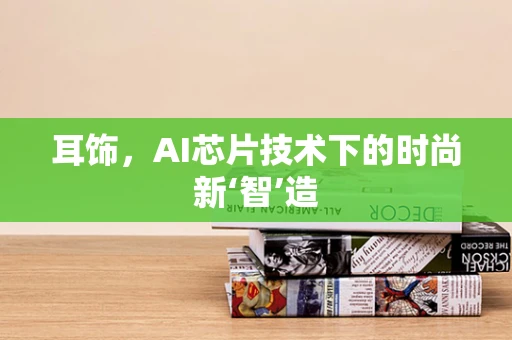 耳饰，AI芯片技术下的时尚新‘智’造