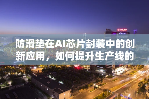 防滑垫在AI芯片封装中的创新应用，如何提升生产线的安全与效率？