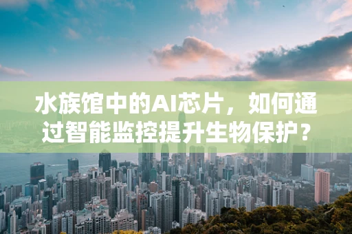 水族馆中的AI芯片，如何通过智能监控提升生物保护？