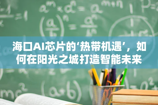 海口AI芯片的‘热带机遇’，如何在阳光之城打造智能未来？