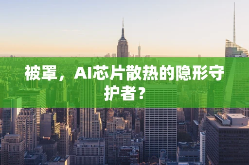 被罩，AI芯片散热的隐形守护者？